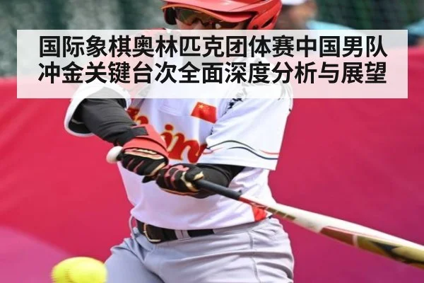 国际象棋奥林匹克团体赛中国男队冲金关键台次全面深度分析与展望