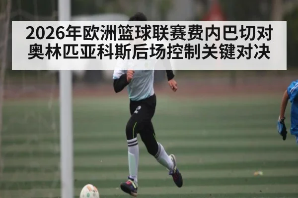 2026年欧洲篮球联赛费内巴切对奥林匹亚科斯后场控制关键对决