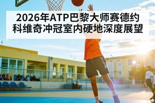 2026年ATP巴黎大师赛德约科维奇冲冠室内硬地深度展望