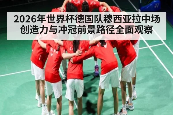 2026年世界杯德国队穆西亚拉中场创造力与冲冠前景路径全面观察
